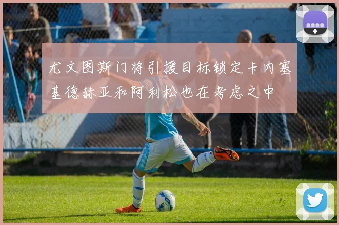 尤文图斯门将引援目标锁定卡内塞基德赫亚和阿利松也在考虑之中
