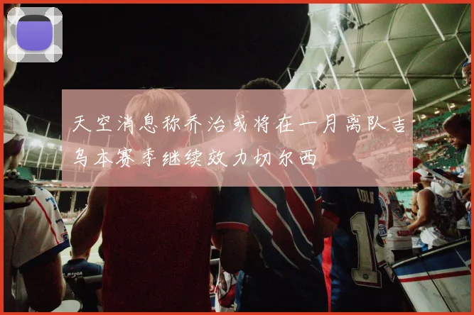 天空消息称乔治或将在一月离队吉乌本赛季继续效力切尔西