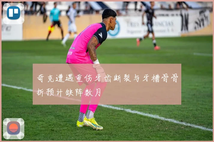 奇克遭遇重伤牙齿断裂与牙槽骨骨折预计缺阵数月