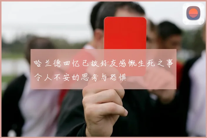 哈兰德回忆已故好友感慨生死之事令人不安的思考与恐惧