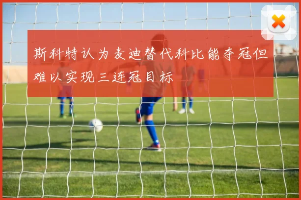 斯科特认为麦迪替代科比能夺冠但难以实现三连冠目标
