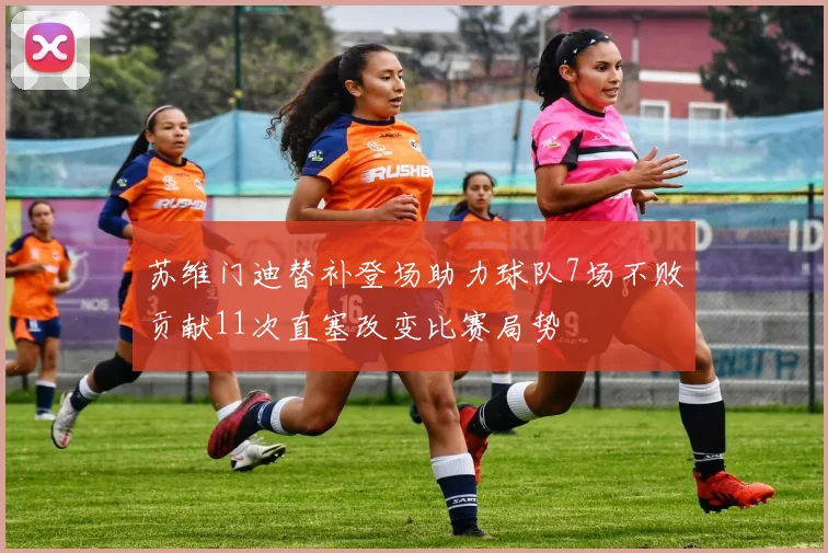 苏维门迪替补登场助力球队7场不败贡献11次直塞改变比赛局势