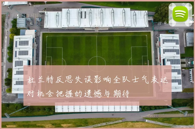 杜兰特反思失误影响全队士气表达对机会把握的遗憾与期待