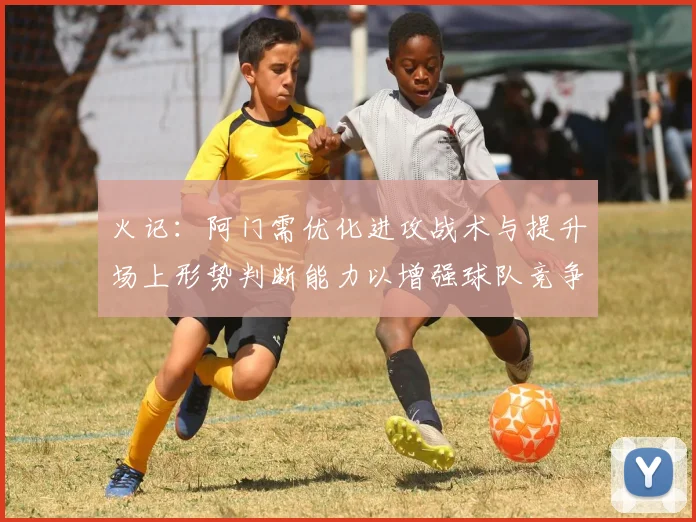 火记：阿门需优化进攻战术与提升场上形势判断能力以增强球队竞争力