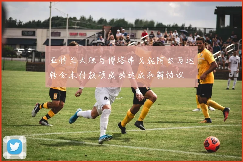 亚特兰大联与博塔弗戈就阿尔马达转会未付款项成功达成和解协议