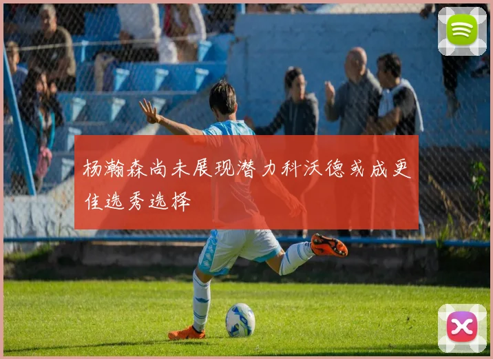 杨瀚森尚未展现潜力科沃德或成更佳选秀选择
