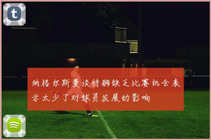 纳格尔斯曼谈特狮缺乏比赛机会表示太少了对球员发展的影响