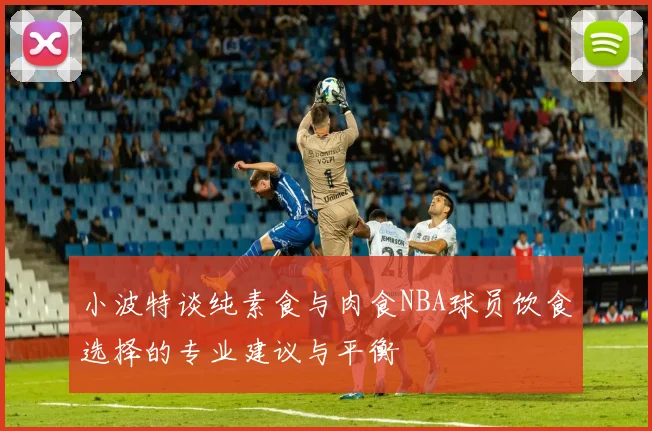 小波特谈纯素食与肉食NBA球员饮食选择的专业建议与平衡