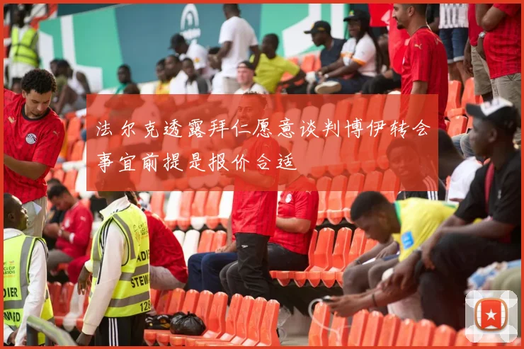 法尔克透露拜仁愿意谈判博伊转会事宜前提是报价合适