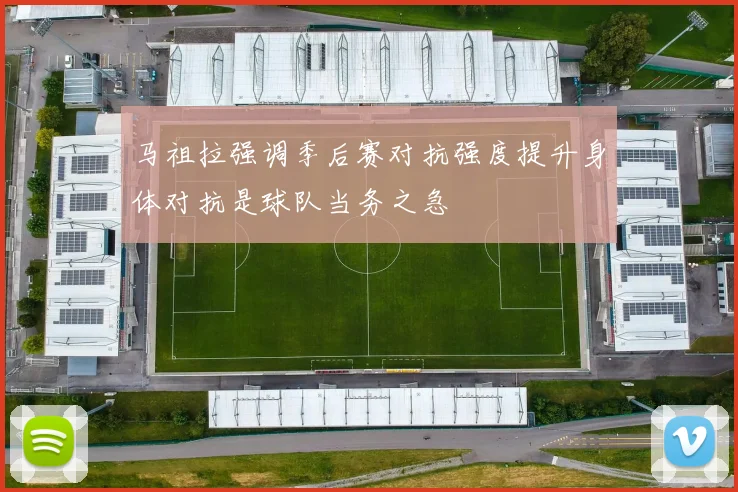 马祖拉强调季后赛对抗强度提升身体对抗是球队当务之急