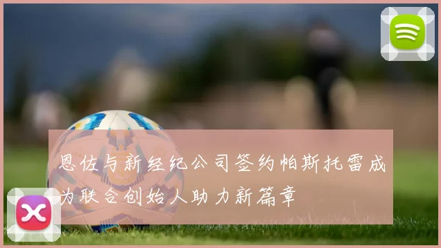 恩佐与新经纪公司签约帕斯托雷成为联合创始人助力新篇章