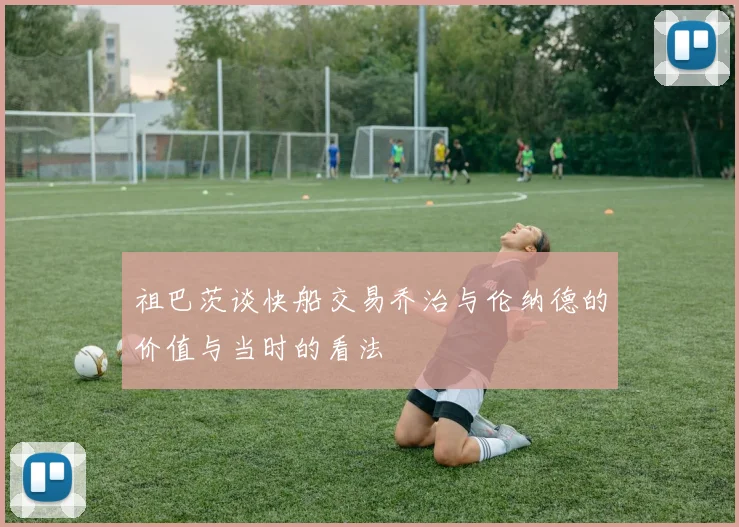 祖巴茨谈快船交易乔治与伦纳德的价值与当时的看法