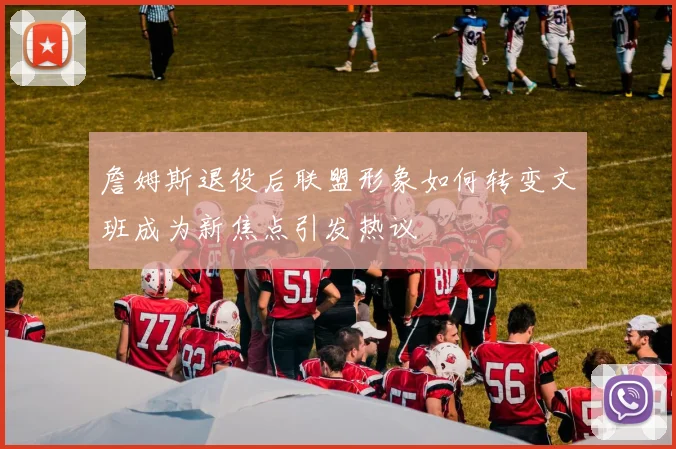 詹姆斯退役后联盟形象如何转变文班成为新焦点引发热议