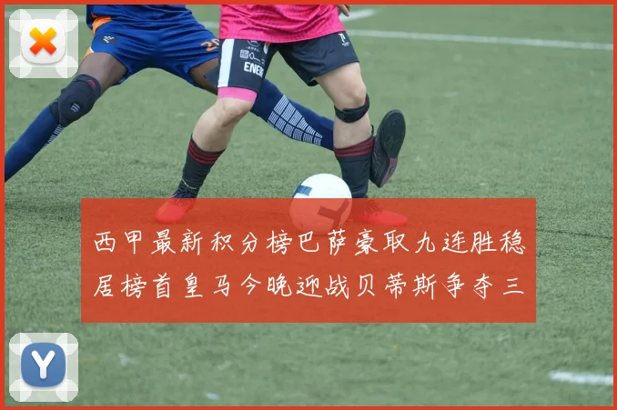 西甲最新积分榜巴萨豪取九连胜稳居榜首皇马今晚迎战贝蒂斯争夺三分
