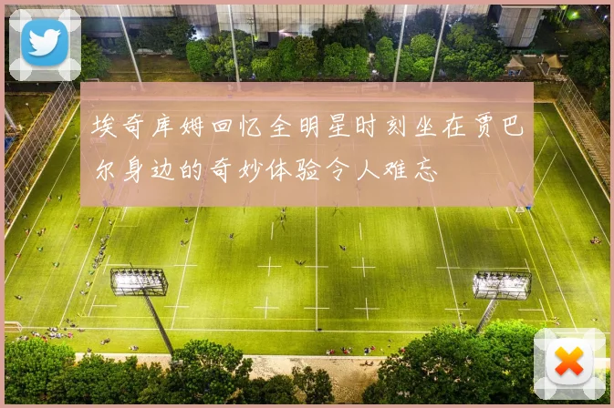 埃奇库姆回忆全明星时刻坐在贾巴尔身边的奇妙体验令人难忘