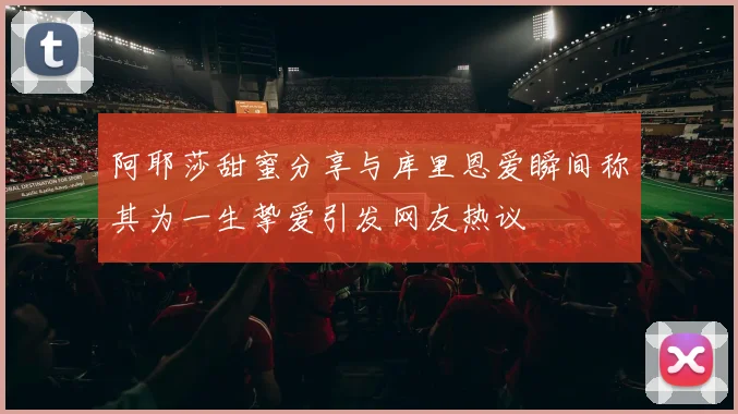阿耶莎甜蜜分享与库里恩爱瞬间称其为一生挚爱引发网友热议