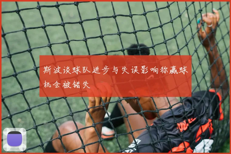 斯波谈球队进步与失误影响称赢球机会被错失