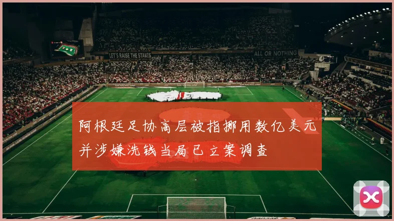 阿根廷足协高层被指挪用数亿美元并涉嫌洗钱当局已立案调查