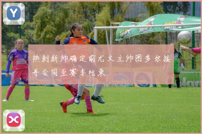 热刺新帅确定前尤文主帅图多尔接手合同至赛季结束