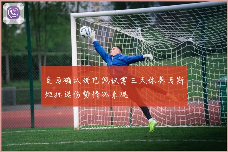 皇马确认姆巴佩仅需三天休养马斯坦托诺伤势情况乐观