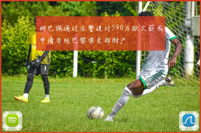 姆巴佩通过法警追讨590万欧欠薪或申请冻结巴黎俱乐部财产