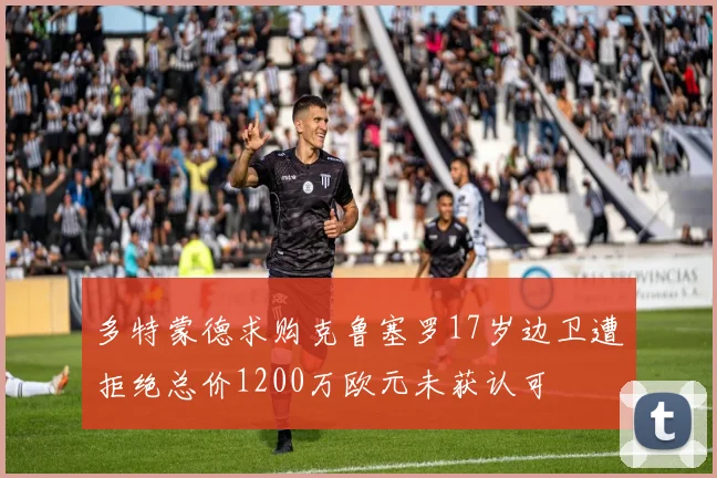 多特蒙德求购克鲁塞罗17岁边卫遭拒绝总价1200万欧元未获认可
