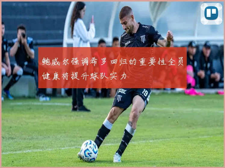 鲍威尔强调希罗回归的重要性全员健康将提升球队实力