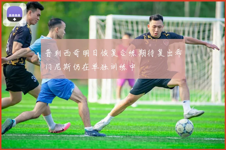 普利西奇明日恢复合练期待复出希门尼斯仍在单独训练中
