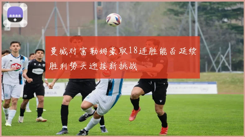 曼城对富勒姆豪取18连胜能否延续胜利势头迎接新挑战