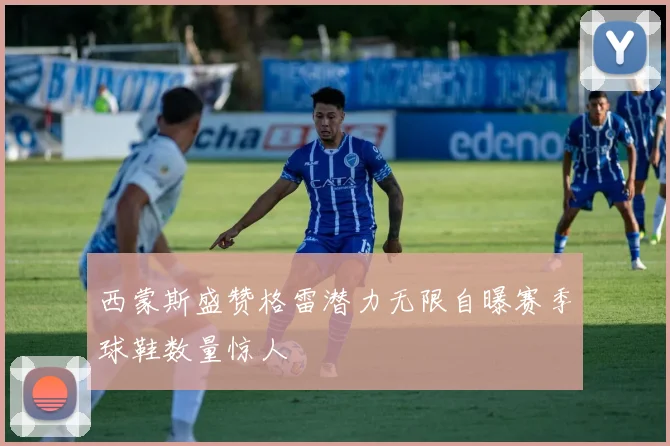 西蒙斯盛赞格雷潜力无限自曝赛季球鞋数量惊人