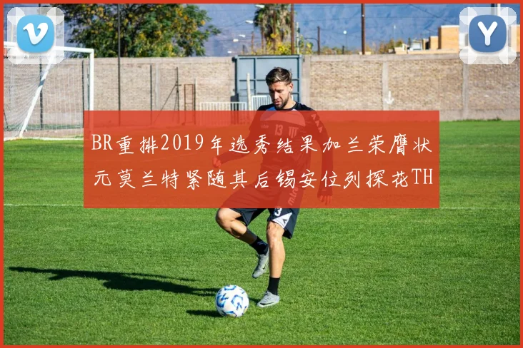 BR重排2019年选秀结果加兰荣膺状元莫兰特紧随其后锡安位列探花THT第30位