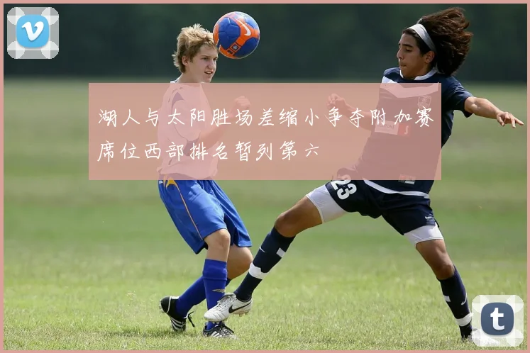 湖人与太阳胜场差缩小争夺附加赛席位西部排名暂列第六