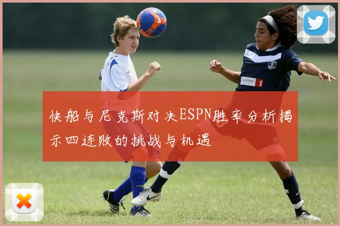 快船与尼克斯对决ESPN胜率分析揭示四连败的挑战与机遇