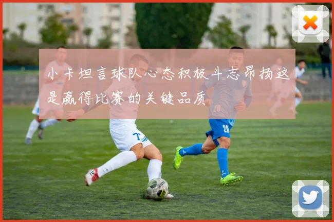 小卡坦言球队心态积极斗志昂扬这是赢得比赛的关键品质