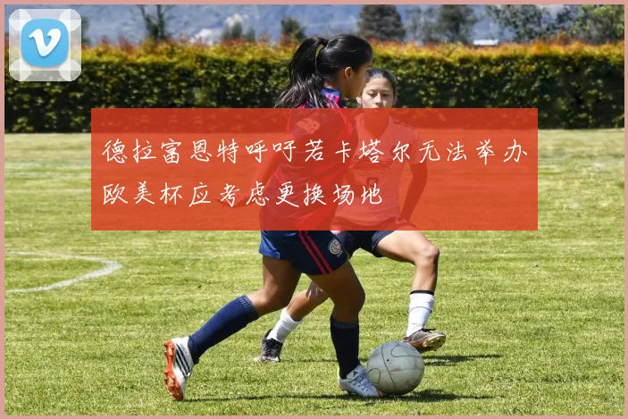 德拉富恩特呼吁若卡塔尔无法举办欧美杯应考虑更换场地