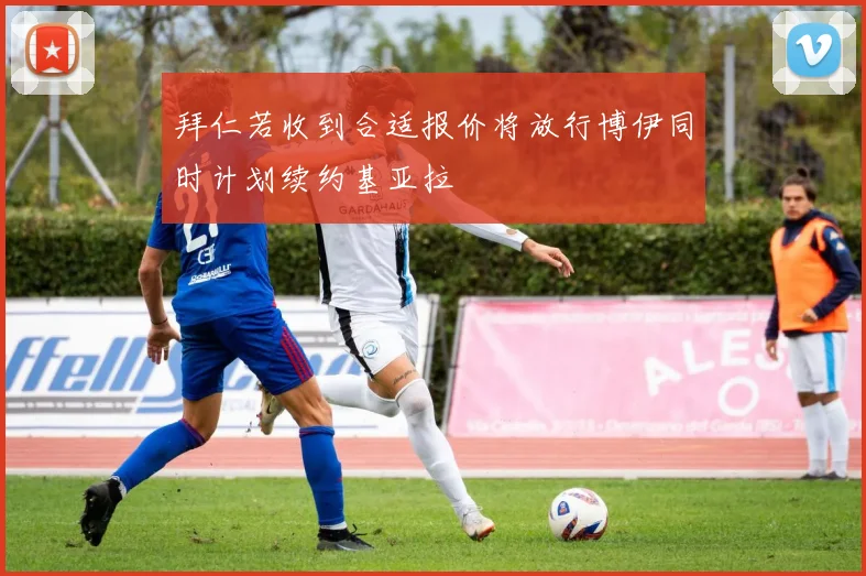 拜仁若收到合适报价将放行博伊同时计划续约基亚拉