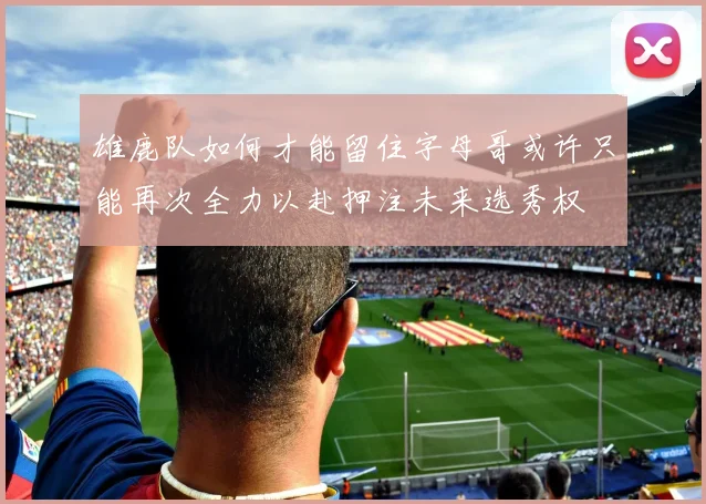 雄鹿队如何才能留住字母哥或许只能再次全力以赴押注未来选秀权