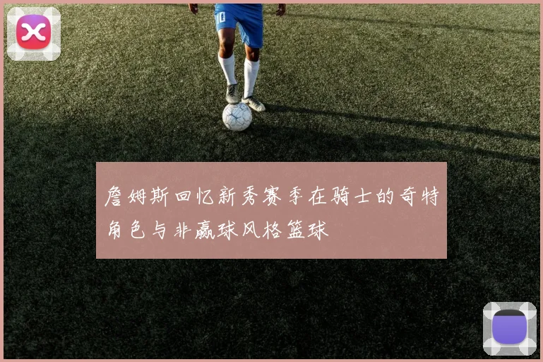 詹姆斯回忆新秀赛季在骑士的奇特角色与非赢球风格篮球