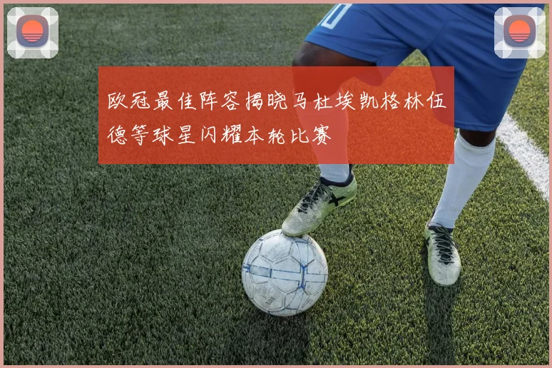欧冠最佳阵容揭晓马杜埃凯格林伍德等球星闪耀本轮比赛