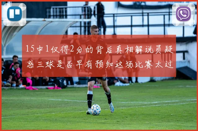 15中1仅得2分的背后真相解说员疑惑三球是否早有预知这场比赛太过抽象