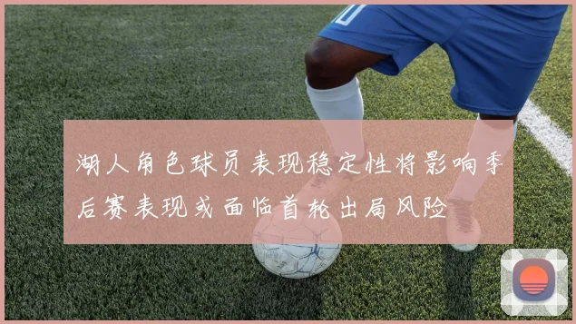 湖人角色球员表现稳定性将影响季后赛表现或面临首轮出局风险