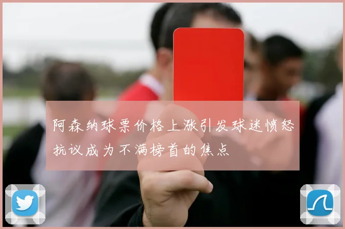 阿森纳球票价格上涨引发球迷愤怒抗议成为不满榜首的焦点