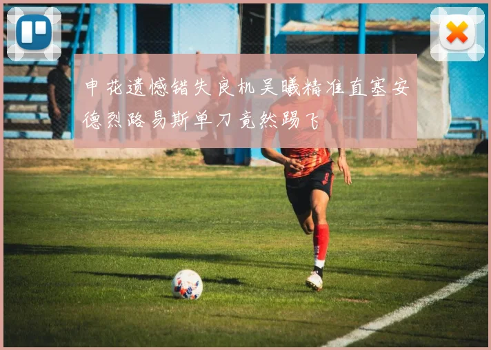 申花遗憾错失良机吴曦精准直塞安德烈路易斯单刀竟然踢飞