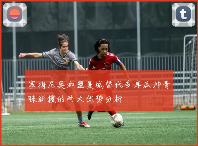 塞梅尼奥加盟曼城替代多库瓜帅青睐新援的两大优势分析