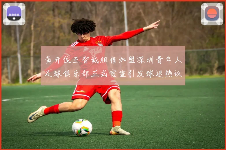 黄开俊王智诚租借加盟深圳青年人足球俱乐部正式官宣引发球迷热议