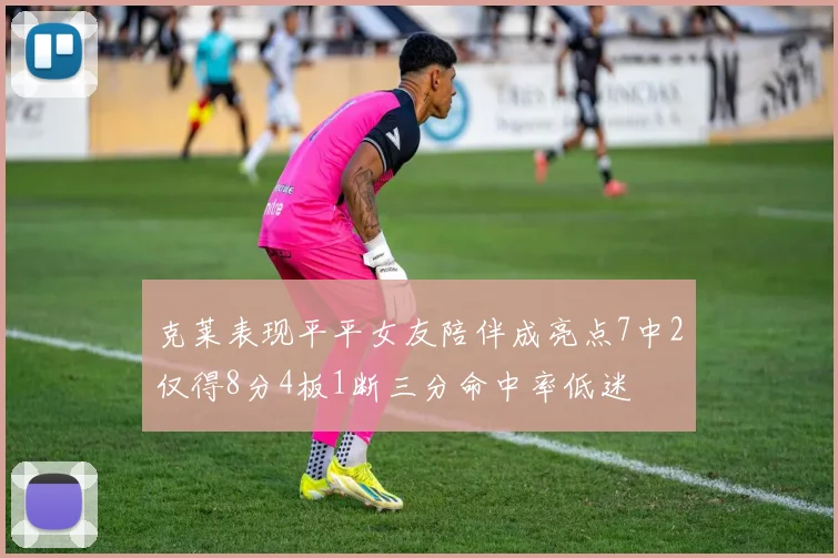 克莱表现平平女友陪伴成亮点7中2仅得8分4板1断三分命中率低迷