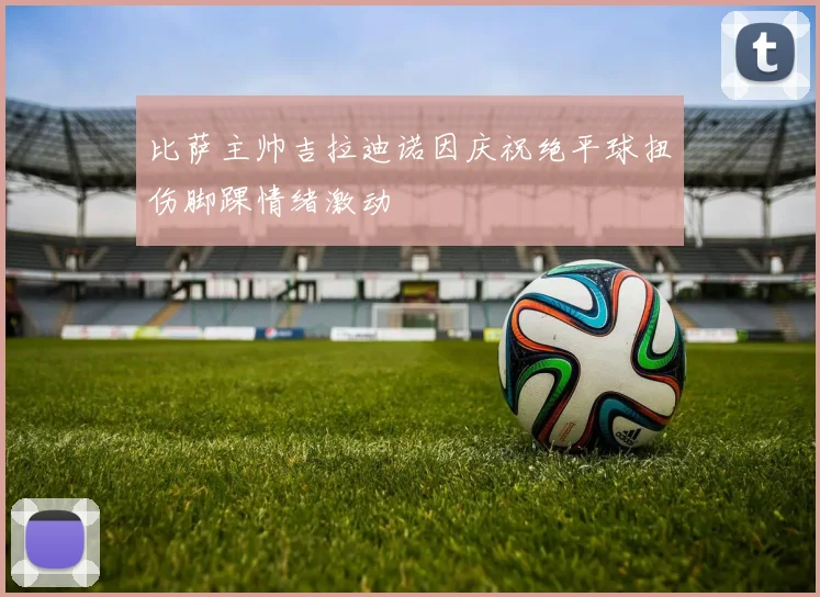 比萨主帅吉拉迪诺因庆祝绝平球扭伤脚踝情绪激动