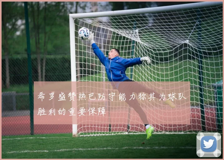 希罗盛赞热巴防守能力称其为球队胜利的重要保障