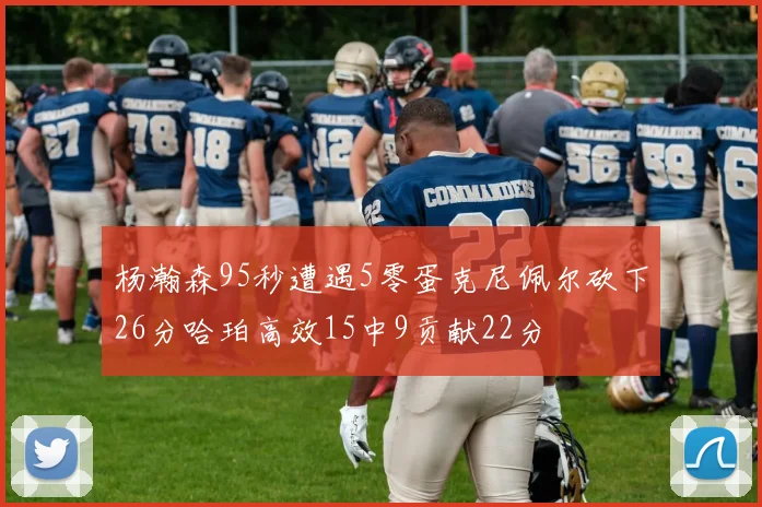 杨瀚森95秒遭遇5零蛋克尼佩尔砍下26分哈珀高效15中9贡献22分