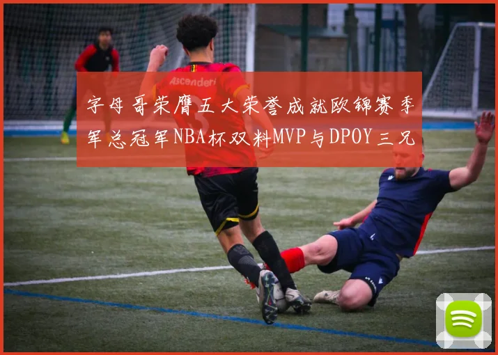 字母哥荣膺五大荣誉成就欧锦赛季军总冠军NBA杯双料MVP与DPOY三兄弟同队共创辉煌